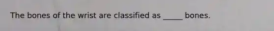 The bones of the wrist are classified as _____ bones.