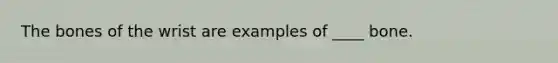 The bones of the wrist are examples of ____ bone.