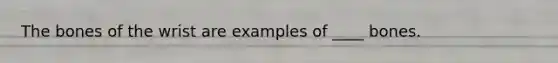 The bones of the wrist are examples of ____ bones.