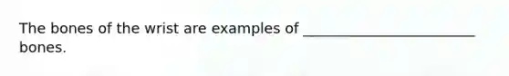 The bones of the wrist are examples of ________________________ bones.