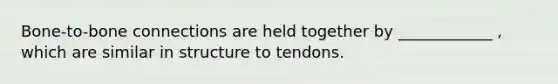 Bone-to-bone connections are held together by ____________ , which are similar in structure to tendons.