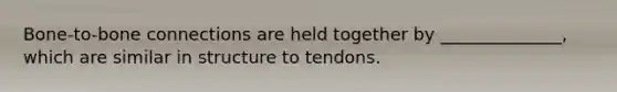 Bone-to-bone connections are held together by ______________, which are similar in structure to tendons.