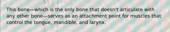 This bone—which is the only bone that doesn't articulate with any other bone—serves as an attachment point for muscles that control the tongue, mandible, and larynx.