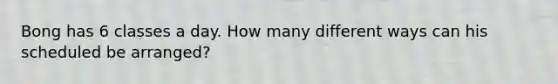 Bong has 6 classes a day. How many different ways can his scheduled be arranged?