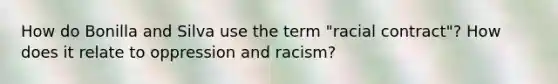 How do Bonilla and Silva use the term "racial contract"? How does it relate to oppression and racism?