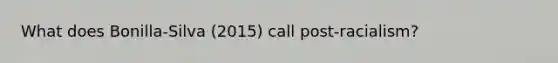 What does Bonilla-Silva (2015) call post-racialism?