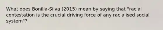 What does Bonilla-Silva (2015) mean by saying that "racial contestation is the crucial driving force of any racialised social system"?