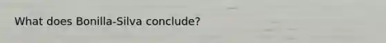 What does Bonilla-Silva conclude?