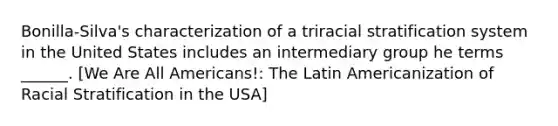 Bonilla-Silva's characterization of a triracial stratification system in the United States includes an intermediary group he terms ______. [We Are All Americans!: The Latin Americanization of Racial Stratification in the USA]