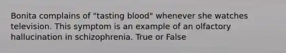 Bonita complains of "tasting blood" whenever she watches television. This symptom is an example of an olfactory hallucination in schizophrenia. True or False