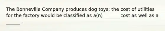 The Bonneville Company produces dog toys; the cost of utilities for the factory would be classified as a(n) _______cost as well as a ______ .