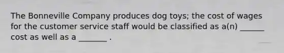 The Bonneville Company produces dog toys; the cost of wages for the customer service staff would be classified as a(n) ______ cost as well as a _______ .