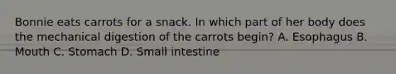 Bonnie eats carrots for a snack. In which part of her body does the mechanical digestion of the carrots begin? A. Esophagus B. Mouth C. Stomach D. Small intestine