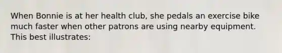 When Bonnie is at her health club, she pedals an exercise bike much faster when other patrons are using nearby equipment. This best illustrates: