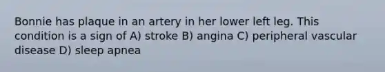 Bonnie has plaque in an artery in her lower left leg. This condition is a sign of A) stroke B) angina C) peripheral vascular disease D) sleep apnea