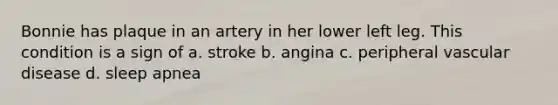 Bonnie has plaque in an artery in her lower left leg. This condition is a sign of a. stroke b. angina c. peripheral vascular disease d. sleep apnea