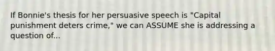 If Bonnie's thesis for her persuasive speech is "Capital punishment deters crime," we can ASSUME she is addressing a question of...