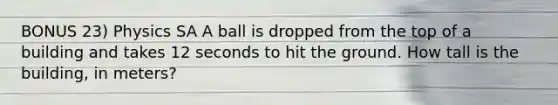 BONUS 23) Physics SA A ball is dropped from the top of a building and takes 12 seconds to hit the ground. How tall is the building, in meters?