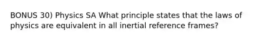 BONUS 30) Physics SA What principle states that the laws of physics are equivalent in all inertial reference frames?