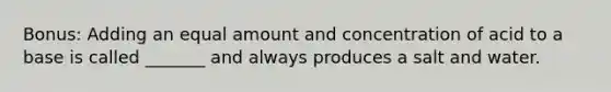 Bonus: Adding an equal amount and concentration of acid to a base is called _______ and always produces a salt and water.