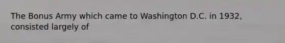 The Bonus Army which came to Washington D.C. in 1932, consisted largely of