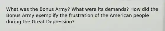 What was the Bonus Army? What were its demands? How did the Bonus Army exemplify the frustration of the American people during the Great Depression?