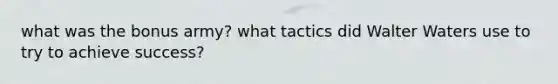 what was the bonus army? what tactics did Walter Waters use to try to achieve success?