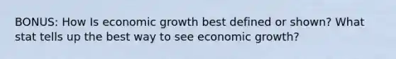 BONUS: How Is economic growth best defined or shown? What stat tells up the best way to see economic growth?