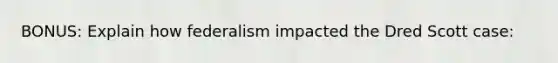BONUS: Explain how federalism impacted the Dred Scott case: