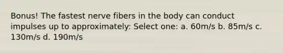 Bonus! The fastest nerve fibers in the body can conduct impulses up to approximately: Select one: a. 60m/s b. 85m/s c. 130m/s d. 190m/s