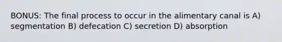 BONUS: The final process to occur in the alimentary canal is A) segmentation B) defecation C) secretion D) absorption