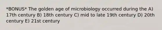 *BONUS* The golden age of microbiology occurred during the A) 17th century B) 18th century C) mid to late 19th century D) 20th century E) 21st century