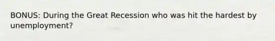 BONUS: During the Great Recession who was hit the hardest by unemployment?