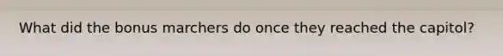 What did the bonus marchers do once they reached the capitol?