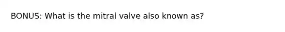 BONUS: What is the mitral valve also known as?