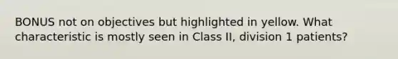 BONUS not on objectives but highlighted in yellow. What characteristic is mostly seen in Class II, division 1 patients?