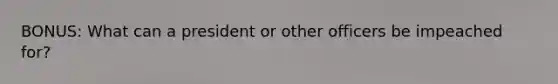BONUS: What can a president or other officers be impeached for?