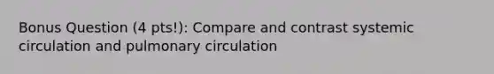 Bonus Question (4 pts!): Compare and contrast systemic circulation and pulmonary circulation