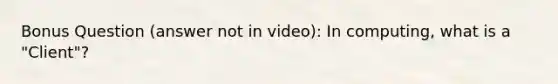 Bonus Question (answer not in video): In computing, what is a "Client"?