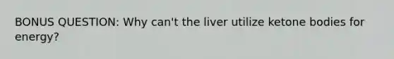 BONUS QUESTION: Why can't the liver utilize ketone bodies for energy?