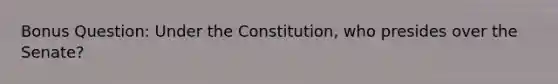 Bonus Question: Under the Constitution, who presides over the Senate?