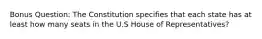 Bonus Question: The Constitution specifies that each state has at least how many seats in the U.S House of Representatives?