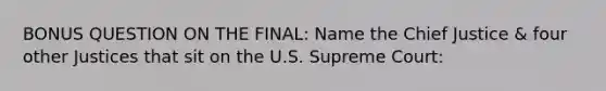 BONUS QUESTION ON THE FINAL: Name the Chief Justice & four other Justices that sit on the U.S. Supreme Court: