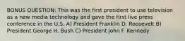 BONUS QUESTION: This was the first president to use television as a new media technology and gave the first live press conference in the U.S. A) President Franklin D. Roosevelt B) President George H. Bush C) President John F. Kennedy