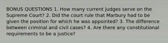 BONUS QUESTIONS 1. How many current judges serve on the Supreme Court? 2. Did the court rule that Marbury had to be given the position for which he was appointed? 3. The difference between criminal and civil cases? 4. Are there any constitutional requirements to be a justice?