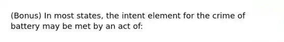 (Bonus) In most states, the intent element for the crime of battery may be met by an act of: