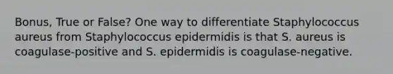 Bonus, True or False? One way to differentiate Staphylococcus aureus from Staphylococcus epidermidis is that S. aureus is coagulase-positive and S. epidermidis is coagulase-negative.