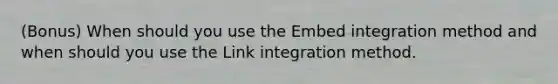 (Bonus) When should you use the Embed integration method and when should you use the Link integration method.