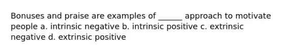 Bonuses and praise are examples of ______ approach to motivate people a. intrinsic negative b. intrinsic positive c. extrinsic negative d. extrinsic positive