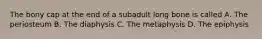 The bony cap at the end of a subadult long bone is called A. The periosteum B. The diaphysis C. The metaphysis D. The epiphysis